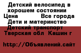 Детский велосипед в хорошем состоянии › Цена ­ 2 500 - Все города Дети и материнство » Детский транспорт   . Тверская обл.,Кашин г.